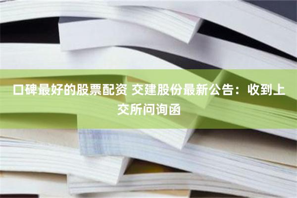 口碑最好的股票配资 交建股份最新公告：收到上交所问询函