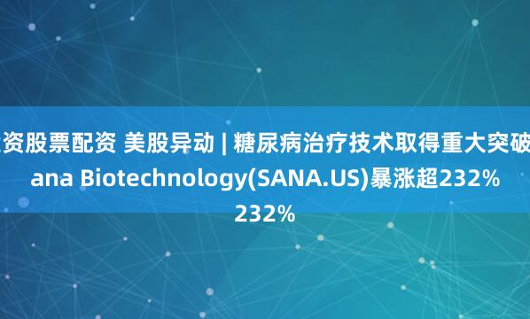 投资股票配资 美股异动 | 糖尿病治疗技术取得重大突破 Sana Biotechnology(SANA.US)暴涨超232%