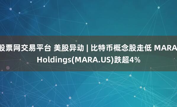 股票网交易平台 美股异动 | 比特币概念股走低 MARA Holdings(MARA.US)跌超4%