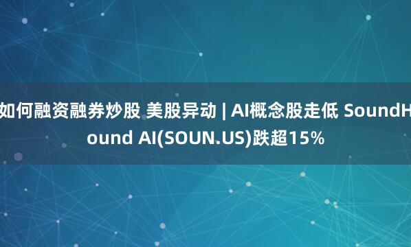 如何融资融券炒股 美股异动 | AI概念股走低 SoundHound AI(SOUN.US)跌超15%