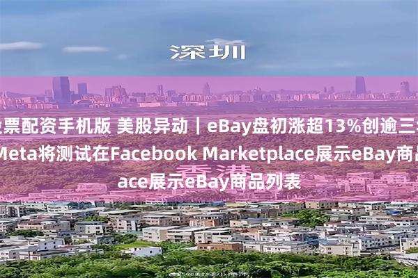 股票配资手机版 美股异动｜eBay盘初涨超13%创逾三年新高 Meta将测试在Facebook Marketplace展示eBay商品列表