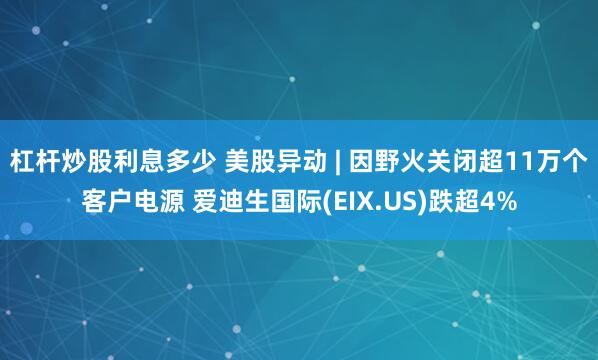 杠杆炒股利息多少 美股异动 | 因野火关闭超11万个客户电源 爱迪生国际(EIX.US)跌超4%