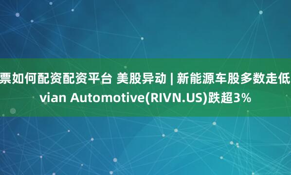 股票如何配资配资平台 美股异动 | 新能源车股多数走低 Rivian Automotive(RIVN.US)跌超3%