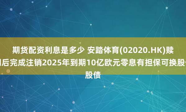 期货配资利息是多少 安踏体育(02020.HK)赎回后完成注销2025年到期10亿欧元零息有担保可换股债