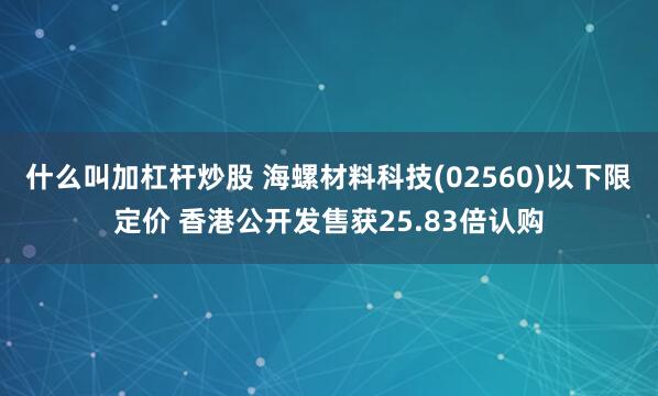 什么叫加杠杆炒股 海螺材料科技(02560)以下限定价 香港公开发售获25.83倍认购