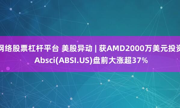 网络股票杠杆平台 美股异动 | 获AMD2000万美元投资 Absci(ABSI.US)盘前大涨超37%