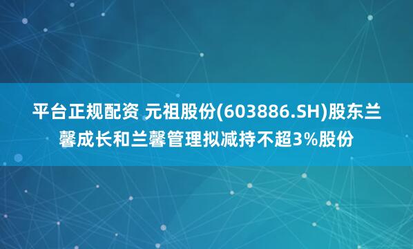 平台正规配资 元祖股份(603886.SH)股东兰馨成长和兰馨管理拟减持不超3%股份