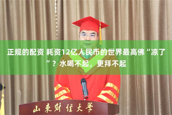 正规的配资 耗资12亿人民币的世界最高佛“凉了”？水喝不起，更拜不起