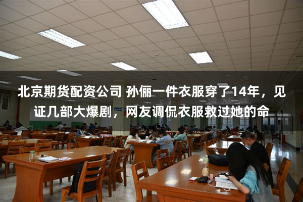 北京期货配资公司 孙俪一件衣服穿了14年，见证几部大爆剧，网友调侃衣服救过她的命