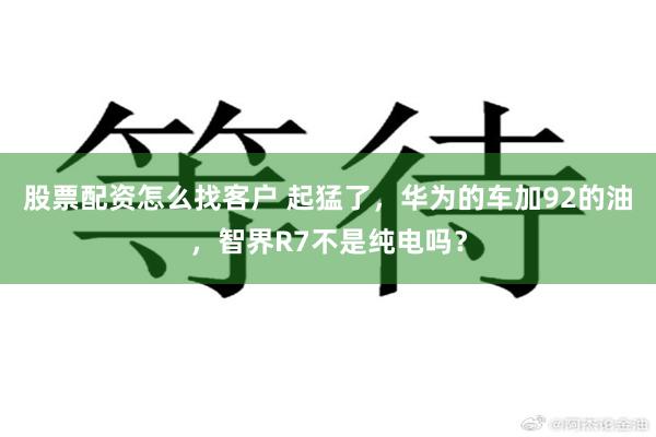 股票配资怎么找客户 起猛了，华为的车加92的油，智界R7不是纯电吗？