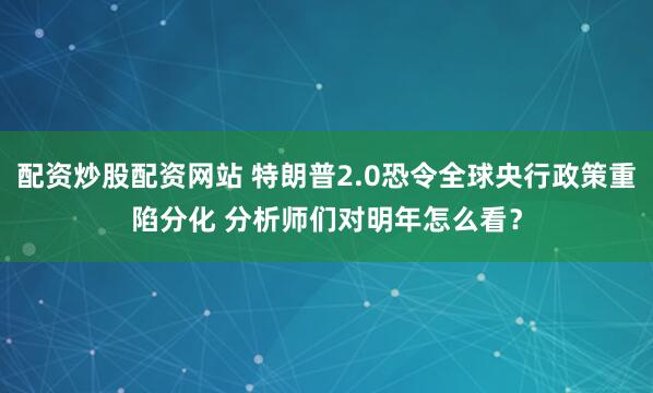 配资炒股配资网站 特朗普2.0恐令全球央行政策重陷分化 分析师们对明年怎么看？