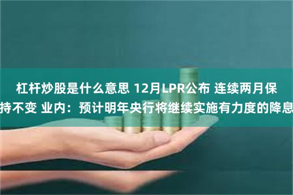 杠杆炒股是什么意思 12月LPR公布 连续两月保持不变 业内：预计明年央行将继续实施有力度的降息