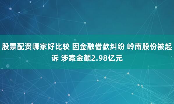 股票配资哪家好比较 因金融借款纠纷 岭南股份被起诉 涉案金额2.98亿元