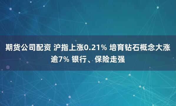 期货公司配资 沪指上涨0.21% 培育钻石概念大涨逾7% 银行、保险走强