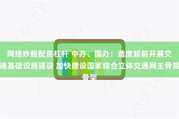 网络炒股配资杠杆 中办、国办：适度超前开展交通基础设施建设 加快建设国家综合立体交通网主骨架