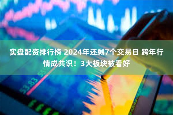 实盘配资排行榜 2024年还剩7个交易日 跨年行情成共识！3大板块被看好