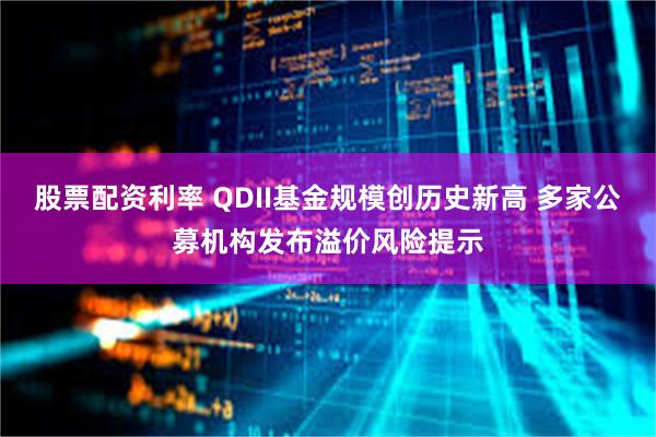 股票配资利率 QDII基金规模创历史新高 多家公募机构发布溢价风险提示