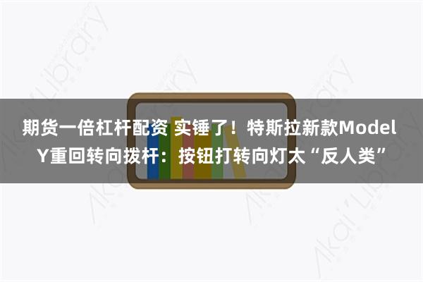 期货一倍杠杆配资 实锤了！特斯拉新款Model Y重回转向拨杆：按钮打转向灯太“反人类”