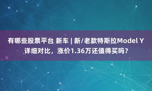 有哪些股票平台 新车 | 新/老款特斯拉Model Y详细对比，涨价1.36万还值得买吗？