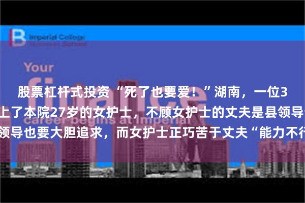 股票杠杆式投资 “死了也要爱！”湖南，一位35岁的医院副院长喜欢上了本院27岁的女护士，不顾女护士的丈夫是县领导也要大胆追求，而女护士正巧苦于丈夫“能力不行”，坦然接受副院长的