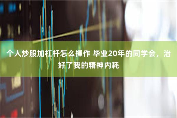 个人炒股加杠杆怎么操作 毕业20年的同学会，治好了我的精神内耗