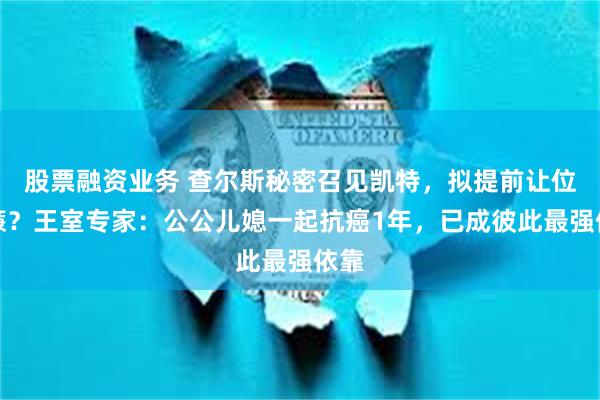 股票融资业务 查尔斯秘密召见凯特，拟提前让位威廉？王室专家：公公儿媳一起抗癌1年，已成彼此最强依靠