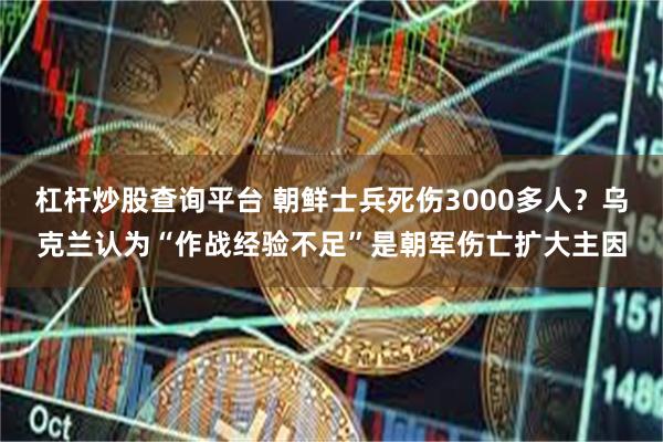 杠杆炒股查询平台 朝鲜士兵死伤3000多人？乌克兰认为“作战经验不足”是朝军伤亡扩大主因