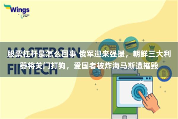 股票杠杆是怎么回事 俄军迎来强援，朝鲜三大利器将关门打狗，爱国者被炸海马斯遭摧毁