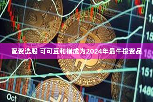 配资选股 可可豆和锗成为2024年最牛投资品