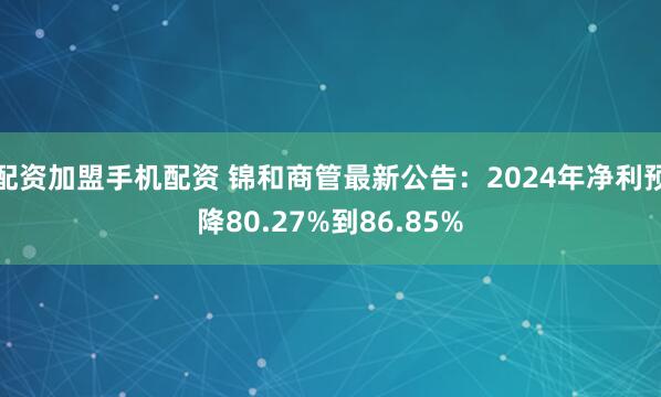 配资加盟手机配资 锦和商管最新公告：2024年净利预降80.27%到86.85%