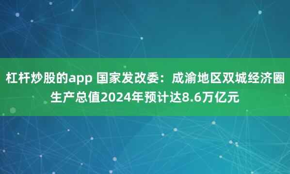 杠杆炒股的app 国家发改委：成渝地区双城经济圈生产总值2024年预计达8.6万亿元