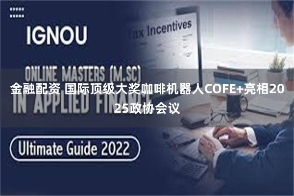 金融配资 国际顶级大奖咖啡机器人COFE+亮相2025政协会议