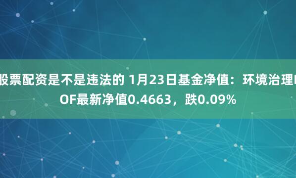 股票配资是不是违法的 1月23日基金净值：环境治理LOF最新净值0.4663，跌0.09%