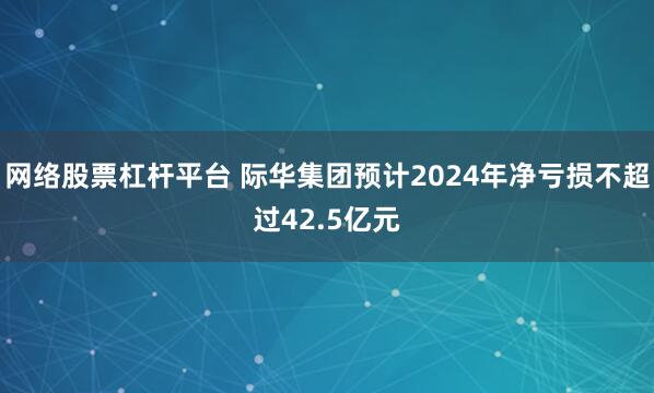 网络股票杠杆平台 际华集团预计2024年净亏损不超过42.5亿元