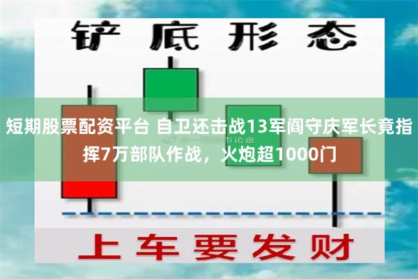 短期股票配资平台 自卫还击战13军阎守庆军长竟指挥7万部队作战，火炮超1000门