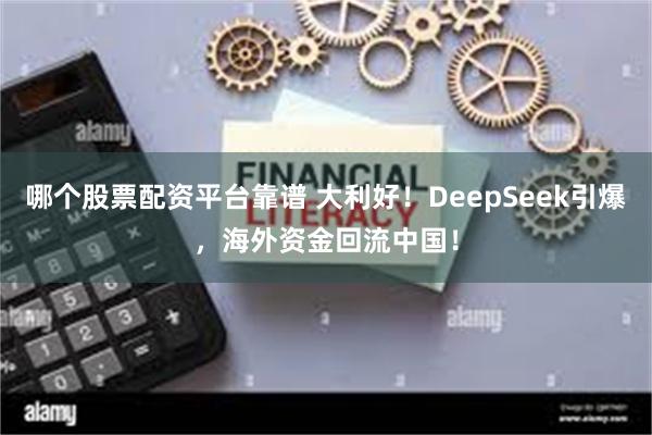 哪个股票配资平台靠谱 大利好！DeepSeek引爆，海外资金回流中国！