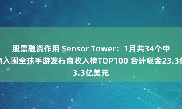 股票融资作用 Sensor Tower：1月共34个中国厂商入围全球手游发行商收入榜TOP100 合计吸金23.3亿美元