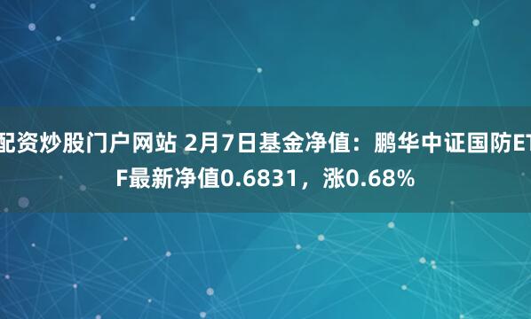 配资炒股门户网站 2月7日基金净值：鹏华中证国防ETF最新净值0.6831，涨0.68%