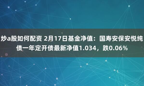 炒a股如何配资 2月17日基金净值：国寿安保安悦纯债一年定开债最新净值1.034，跌0.06%