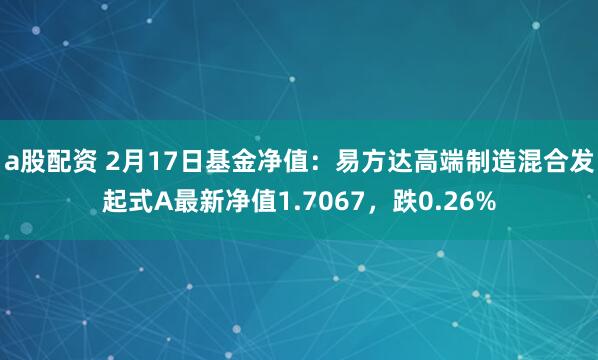 a股配资 2月17日基金净值：易方达高端制造混合发起式A最新净值1.7067，跌0.26%