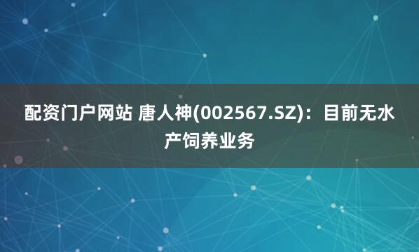 配资门户网站 唐人神(002567.SZ)：目前无水产饲养业务