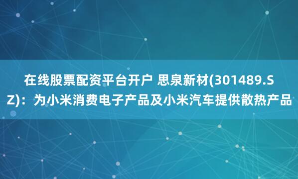 在线股票配资平台开户 思泉新材(301489.SZ)：为小米消费电子产品及小米汽车提供散热产品