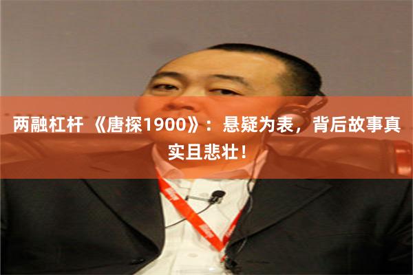 两融杠杆 《唐探1900》：悬疑为表，背后故事真实且悲壮！