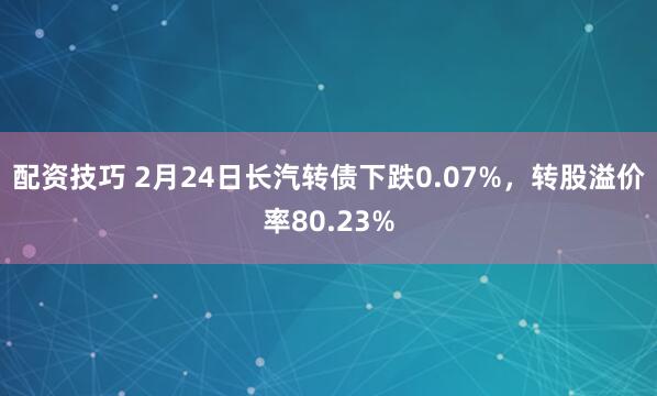 配资技巧 2月24日长汽转债下跌0.07%，转股溢价率80.23%