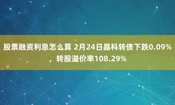 股票融资利息怎么算 2月24日晶科转债下跌0.09%，转股溢价率108.29%