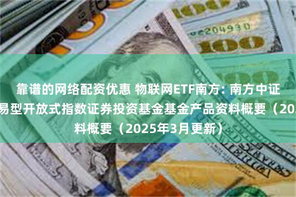 靠谱的网络配资优惠 物联网ETF南方: 南方中证物联网主题交易型开放式指数证券投资基金基金产品资料概要（2025年3月更新）