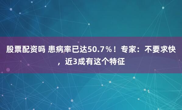 股票配资吗 患病率已达50.7％！专家：不要求快，近3成有这个特征