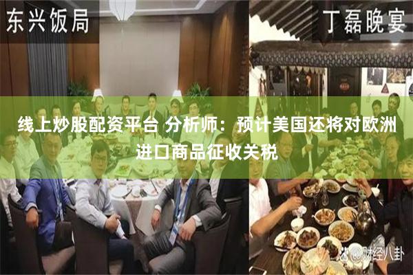 线上炒股配资平台 分析师：预计美国还将对欧洲进口商品征收关税