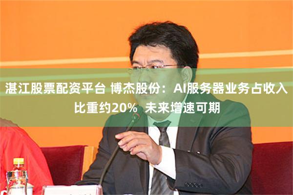 湛江股票配资平台 博杰股份：AI服务器业务占收入比重约20%  未来增速可期