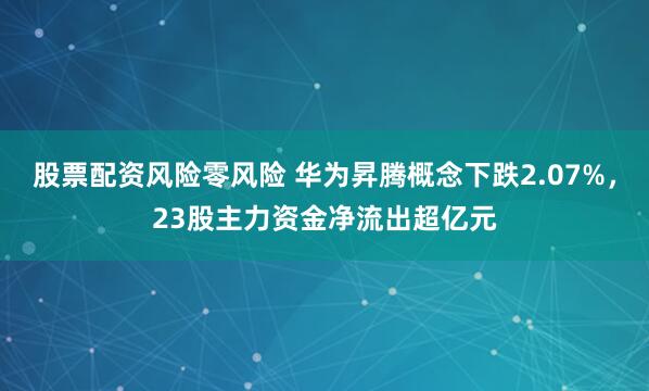 股票配资风险零风险 华为昇腾概念下跌2.07%，23股主力资金净流出超亿元